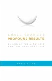 Small Changes . Profound Results: 25 Simple Tools to Help You Live Your Best Life