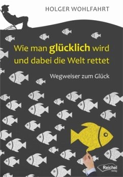 Wie man glücklich wird und dabei die Welt rettet - Wohlfahrt, Holger