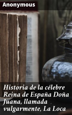 Historia de la célebre Reina de España Doña Juana, llamada vulgarmente, La Loca (eBook, ePUB) - Anonymous