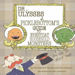 Dr. Ulysses J. Picklebottom's Guide to Everyday Household Monsters: (and How to Defeat Them) - Levasseur, Alex; Stanley, Christopher P.