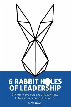 6 Rabbit Holes of Leadership: Six key ways you are unknowingly killing your business and career - Wrede, K. W.