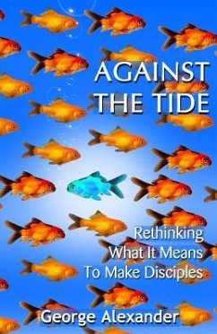 Against The Tide: Rethinking What It Means To Make Disciples - Alexander, George