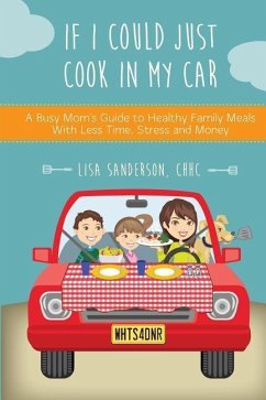 If I Could Just Cook In My Car: A Busy Mom's Guide to Healthy Family Meals With Less Time, Stress and Money - Sanderson, Lisa Joy