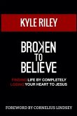 Broken To Believe: Finding Life By Completely Losing Your Heart To Jesus