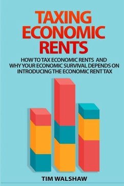 Taxing Economic Rents: Taxing economic rents and why our economic survival depends on introducing the economic rent tax - Walshaw, Tim