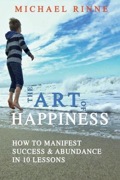 The Art Of HAPPINESS: How To Manifest Success & Abundance In 10 Lessons - Rinne, Michael