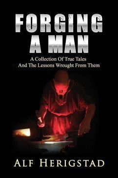 Forging A Man: A Collection Of True Tales And The Lessons Wrought From Them - Herigstad, Alf