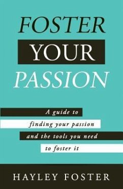Foster Your Passion: A Guide To Finding Your Passion And The Tools You Need To Foster It. - Foster, Hayley