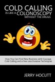Cold Calling Is Like a Colonoscopy without the Drugs: How You Can Find New Business with Courage, Cold Calling and a Few Less Invasive Techniques