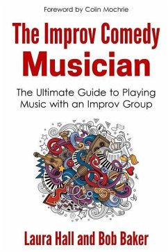 The Improv Comedy Musician: The Ultimate Guide to Playing Music with an Improv Group - Baker, Bob; Hall, Laura