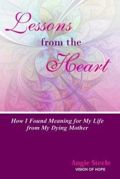 Lessons From the Heart: : How I Found Meaning For My Life From My Dying Mother - Steele, Angie M.