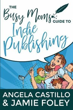 The Busy Mom's Guide to Indie Publishing - Foley, Jamie; Castillo, Angela