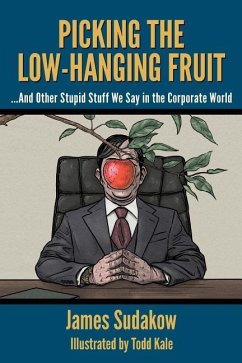 Picking the Low Hanging Fruit: And Other Stupid Stuff We Say in the Corporate World - Sudakow, James