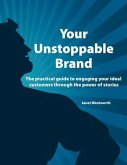 Your Unstoppable Brand: The practical guide to engaging your ideal customers through the power of stories