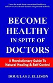 Become Healthy In Spite Of Doctors: A Revolutionary Guide To Mental And Physical Health