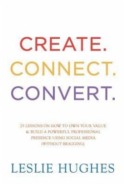 Create. Connect. Convert.: 25 lessons on how to own your value and build a powerful professional presence using social media tools such as Linked - Hughes, Leslie L.