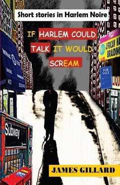 If Harlem Could Talk It would Scream: Short Stories in Harlem Noire - Gillard, James a.