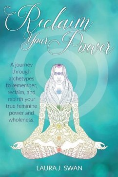 Reclaim Your Power: A journey through archetypes to remember, reclaim, and rebirth your true feminine power and wholeness - Swan, Laura J.