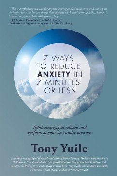 7 Ways To Reduce Anxiety In 7 Minutes Or Less: Think clearly, feel relaxed and perform at your best under pressure - Yuile, Tony