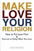 Make Love Your Religion: How to Put Love First & Succeed at Doing What You Love