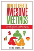 How To Create Awesome Meetings: A Step-By Step Guide to help you make your next meeting more productive and profitable!