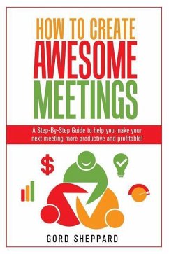 How To Create Awesome Meetings: A Step-By Step Guide to help you make your next meeting more productive and profitable! - Sheppard, Gord
