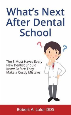 What's Next After Dental School: The 8 Must Haves Every New Dentist Should Know Before They Make a Costly Mistake - Lalor Dds, Robert a.