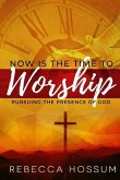 Now is the Time to Worship: Pursuing the Presence of God