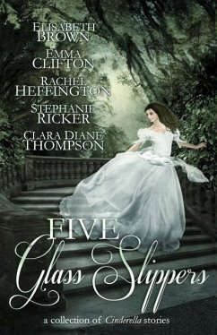 Five Glass Slippers: A Collection of Cinderella Stories - Brown, Elisabeth; Clifton, Emma; Heffington, Rachel