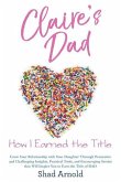 Claire's Dad: How I Earned the Title. Grow Your Relationship with Your Daughter Through Persuasive and Challenging Insights, Practic