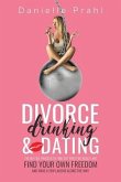 Divorce, Drinking & Dating: The no-fail process to find out who you really are, find your own freedom, and have a few laughs along the way