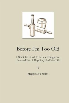 Before I'm Too Old: I Want To Pass On a Few Things I've Learned For a Happier, Healthier Life - Smith, Maggie Lou