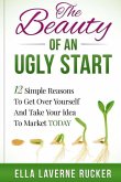 The Beauty Of An Ugly Start: 12 Simple Reasons You Should Get Over Yourself And Take Your Idea To Market TODAY