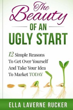 The Beauty Of An Ugly Start: 12 Simple Reasons You Should Get Over Yourself And Take Your Idea To Market TODAY - Rucker, Ella L.