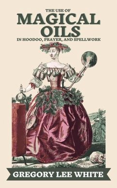 The Use of Magical Oils in Hoodoo, Prayer, and Spellwork - White, Gregory Lee