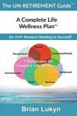 The Un-Retirement Guide TM: A Complete Life Wellness PlanTM for 50+ Boomers Needing to Succeed.