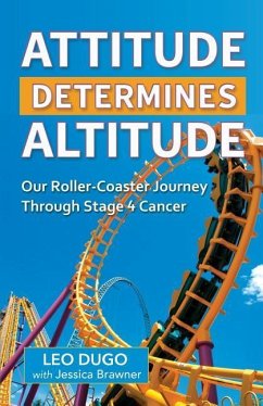 Attitude Determines Altitude: Our Roller-Coaster Journey Through Stage 4 Cancer - Dugo, Leo