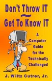 Don't Throw IT - Get To Know IT: A Computer Guide for the Technically Challenged