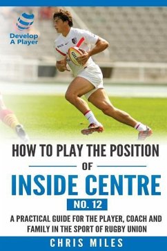 How to play the position of Inside Centre (No. 12): A practical guide for the player, coach and family in the sport of rugby union - Miles, Chris