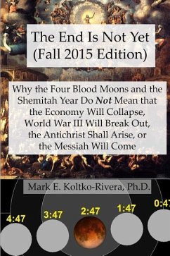 The End Is Not Yet (Fall 2015 Edition): Why the Four Blood Moons and the Shemitah Year Do Not Mean That the Economy Will Collapse, World War III Will - Koltko-Rivera Ph. D., Mark E.