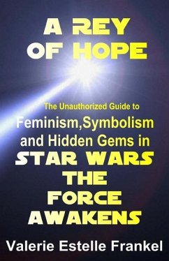 A Rey of Hope: Feminism, Symbolism and Hidden Gems in Star Wars: The Force Awakens - Frankel, Valerie Estelle