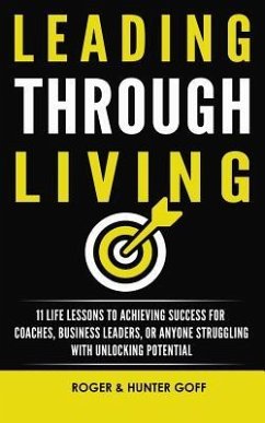 Leading Through Living: 11 Life Lesson to Achieving Success for Coaches, Business Leaders, or Anyone struggling with Unlocking Potential - Goff, Roger; Goff, Hunter