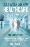 Don't Get Sick Over Your Healthcare: Six simple steps to take control of your healthcare for more confidence, support and a healthier future