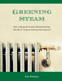 Greening Steam: How to Bring 19th-Century Heating Systems into the 21st Century (and save lots of green!) - Holohan, Dan