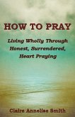 How to Pray: Living Wholly Through Honest, Surrendered, Heart Praying