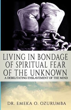 Living In Bondage Of Spiritual Fear - A Debilitating Enslavement Of The Mind: A Debilitating Enslavement Of The Mind - Ozurumba, Emeka O.
