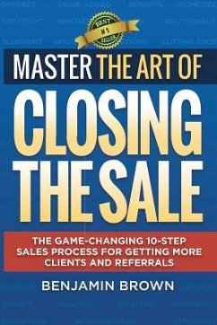 Master the Art of Closing the Sale: The Game-Changing 10-Step Sales Process for Getting More Clients and Referrals - Brown, Benjamin