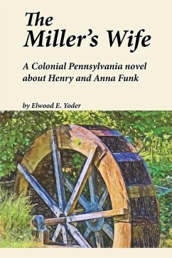 The Miller's Wife: A Colonial Pennsylvania Novel About Henry and Anna Funk - Yoder, Elwood E.