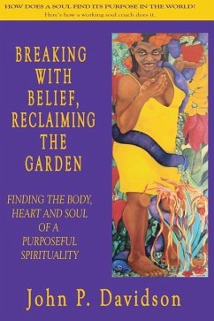 Breaking with Belief, Reclaiming the Garden: Finding the Body, Heart and Soul of a Purposeful Spirituality - Davidson, John P.