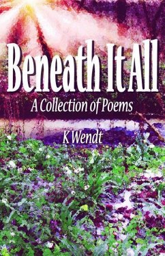 Beneath It All: A Collection of Poems - Wendt, K.